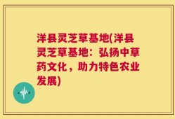 洋县灵芝草基地(洋县灵芝草基地：弘扬中草药文化，助力特色农业发展)