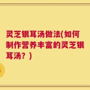 灵芝银耳汤做法(如何制作营养丰富的灵芝银耳汤？)
