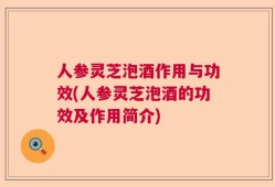 人参灵芝泡酒作用与功效(人参灵芝泡酒的功效及作用简介)