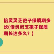 倍灵灵芝孢子保质期多长(倍灵灵芝孢子保质期长达多久？)