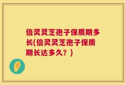 倍灵灵芝孢子保质期多长(倍灵灵芝孢子保质期长达多久？)