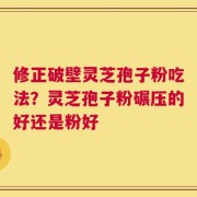 修正破壁灵芝孢子粉吃法？灵芝孢子粉碾压的好还是粉好