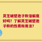 灵芝破壁孢子粉溶解度好吗？了解灵芝破壁孢子粉的性质和用法？