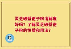 灵芝破壁孢子粉溶解度好吗？了解灵芝破壁孢子粉的性质和用法？