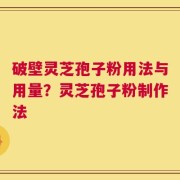 破壁灵芝孢子粉用法与用量？灵芝孢子粉制作法