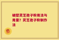 破壁灵芝孢子粉用法与用量？灵芝孢子粉制作法