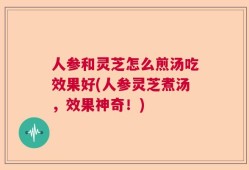 人参和灵芝怎么煎汤吃效果好(人参灵芝煮汤，效果神奇！)