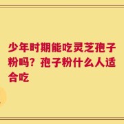 少年时期能吃灵芝孢子粉吗？孢子粉什么人适合吃