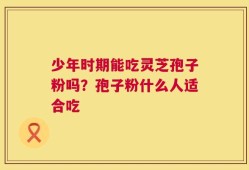 少年时期能吃灵芝孢子粉吗？孢子粉什么人适合吃