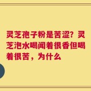 灵芝孢子粉是苦涩？灵芝泡水喝闻着很香但喝着很苦，为什么