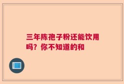 三年陈孢子粉还能饮用吗？你不知道的和