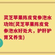 灵芝苹果陈皮党参泡水功效(灵芝苹果陈皮党参泡水好处大，护肝护胃又养生)
