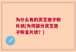 为什么有的灵芝孢子粉片状(为何部分灵芝孢子粉呈片状？)