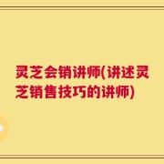 灵芝会销讲师(讲述灵芝销售技巧的讲师)