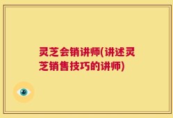 灵芝会销讲师(讲述灵芝销售技巧的讲师)