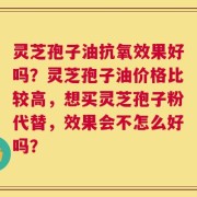 灵芝孢子油抗氧效果好吗？灵芝孢子油价格比较高，想买灵芝孢子粉代替，效果会不怎么好吗？