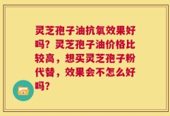 灵芝孢子油抗氧效果好吗？灵芝孢子油价格比较高，想买灵芝孢子粉代替，效果会不怎么好吗？