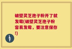 破壁灵芝孢子粉开了就发霉(破壁灵芝孢子粉容易发霉，要注意保存!)