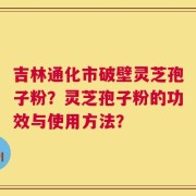 吉林通化市破壁灵芝孢子粉？灵芝孢子粉的功效与使用方法？