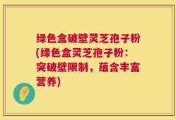 绿色盒破壁灵芝孢子粉(绿色盒灵芝孢子粉：突破壁限制，蕴含丰富营养)