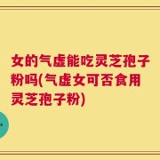 女的气虚能吃灵芝孢子粉吗(气虚女可否食用灵芝孢子粉)