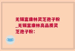 无锡富康林灵芝孢子粉_无锡富康林高品质灵芝孢子粉：