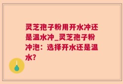 灵芝孢子粉用开水冲还是温水冲_灵芝孢子粉冲泡：选择开水还是温水？