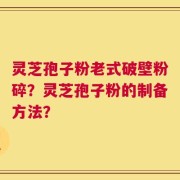 灵芝孢子粉老式破壁粉碎？灵芝孢子粉的制备方法？