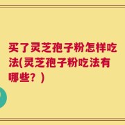 买了灵芝孢子粉怎样吃法(灵芝孢子粉吃法有哪些？)