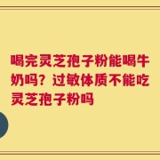 喝完灵芝孢子粉能喝牛奶吗？过敏体质不能吃灵芝孢子粉吗