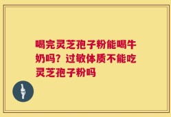 喝完灵芝孢子粉能喝牛奶吗？过敏体质不能吃灵芝孢子粉吗