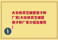 大石桥灵芝破壁孢子粉厂家(大石桥灵芝破壁孢子粉厂家介绍及推荐)