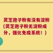 灵芝孢子粉有没有淀粉(灵芝孢子粉无淀粉成分，强化免疫系统！)