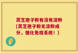 灵芝孢子粉有没有淀粉(灵芝孢子粉无淀粉成分，强化免疫系统！)