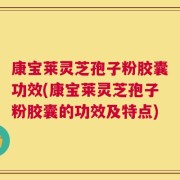 康宝莱灵芝孢子粉胶囊功效(康宝莱灵芝孢子粉胶囊的功效及特点)