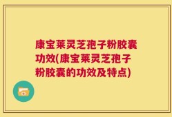 康宝莱灵芝孢子粉胶囊功效(康宝莱灵芝孢子粉胶囊的功效及特点)