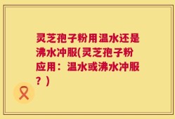 灵芝孢子粉用温水还是沸水冲服(灵芝孢子粉应用：温水或沸水冲服？)