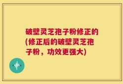 破壁灵芝孢子粉修正的(修正后的破壁灵芝孢子粉，功效更强大)