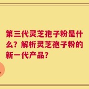 第三代灵芝孢子粉是什么？解析灵芝孢子粉的新一代产品？