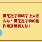 灵芝孢子粉喝了上火怎么办？灵芝孢子粉的副作用及缓解方法？