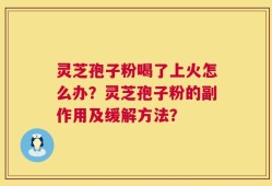 灵芝孢子粉喝了上火怎么办？灵芝孢子粉的副作用及缓解方法？