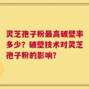 灵芝孢子粉最高破壁率多少？破壁技术对灵芝孢子粉的影响？