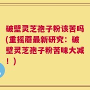 破壁灵芝孢子粉该苦吗(重摇蘑最新研究：破壁灵芝孢子粉苦味大减！)