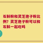 石斛粉和灵芝孢子粉比例？灵芝孢子粉可以和石斛一起吃吗