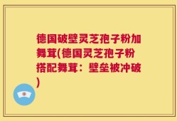 德国破壁灵芝孢子粉加舞茸(德国灵芝孢子粉搭配舞茸：壁垒被冲破)