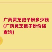 广药灵芝孢子粉多少钱(广药灵芝孢子粉价格查询)