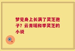 梦见身上长满了灵芝孢子？云青瑶和季灵芝的小说