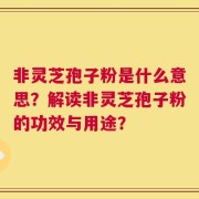 非灵芝孢子粉是什么意思？解读非灵芝孢子粉的功效与用途？