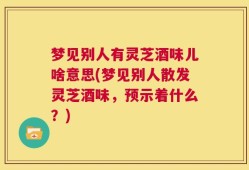 梦见别人有灵芝酒味儿啥意思(梦见别人散发灵芝酒味，预示着什么？)
