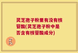 灵芝孢子粉里有没有核苷酸(灵芝孢子粉中是否含有核苷酸成分)